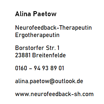 Alina Paetow
Neurofeedback-Therapeutin
Ergotherapeutin

Borstorfer Str. 1
23881 Breitenfelde

016094938901
alina.paetow@outlook.de
www.neurofeedback-sh.de